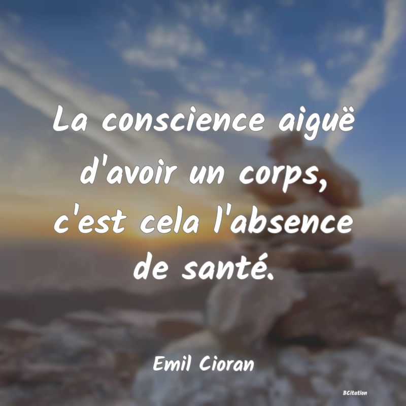 image de citation: La conscience aiguë d'avoir un corps, c'est cela l'absence de santé.