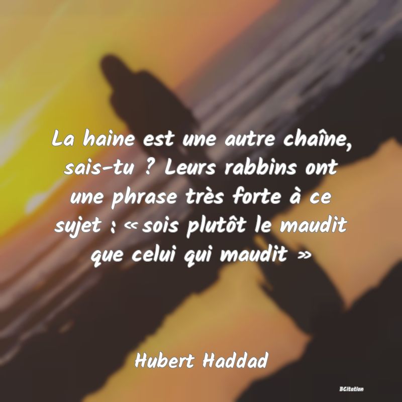 image de citation: La haine est une autre chaîne, sais-tu ? Leurs rabbins ont une phrase très forte à ce sujet : « sois plutôt le maudit que celui qui maudit »