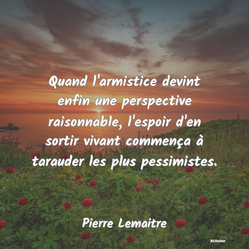 image de citation: Quand l'armistice devint enfin une perspective raisonnable, l'espoir d'en sortir vivant commença à tarauder les plus pessimistes.