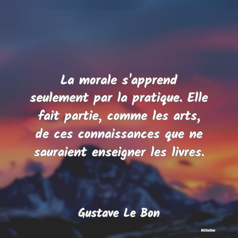 image de citation: La morale s'apprend seulement par la pratique. Elle fait partie, comme les arts, de ces connaissances que ne sauraient enseigner les livres.