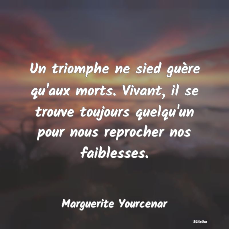 Belle Citation - Un triomphe ne sied guère qu'aux morts. Vivant, il se trouve toujours quelqu'un pour nous reprocher nos faiblesses. - Marguerite Yourcenar