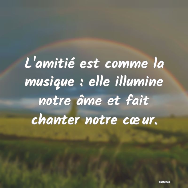 image de citation: L'amitié est comme la musique : elle illumine notre âme et fait chanter notre cœur.
