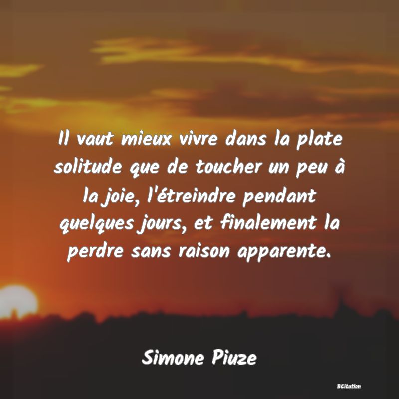 image de citation: Il vaut mieux vivre dans la plate solitude que de toucher un peu à la joie, l'étreindre pendant quelques jours, et finalement la perdre sans raison apparente.