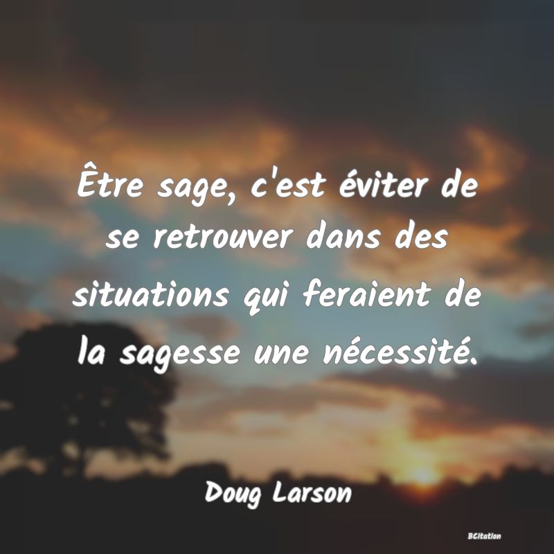 image de citation: Être sage, c'est éviter de se retrouver dans des situations qui feraient de la sagesse une nécessité.