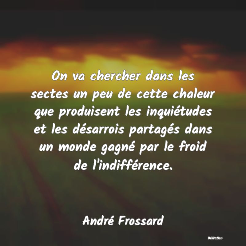 image de citation: On va chercher dans les sectes un peu de cette chaleur que produisent les inquiétudes et les désarrois partagés dans un monde gagné par le froid de l'indifférence.