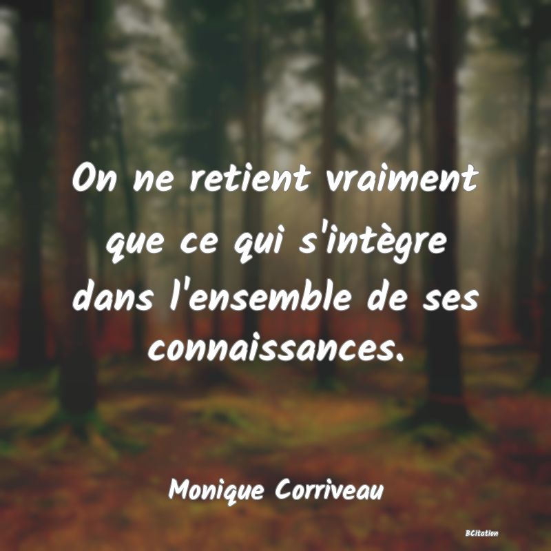 Belle Citation - On ne retient vraiment que ce qui s'intègre dans l'ensemble de ses connaissances. - Monique Corriveau