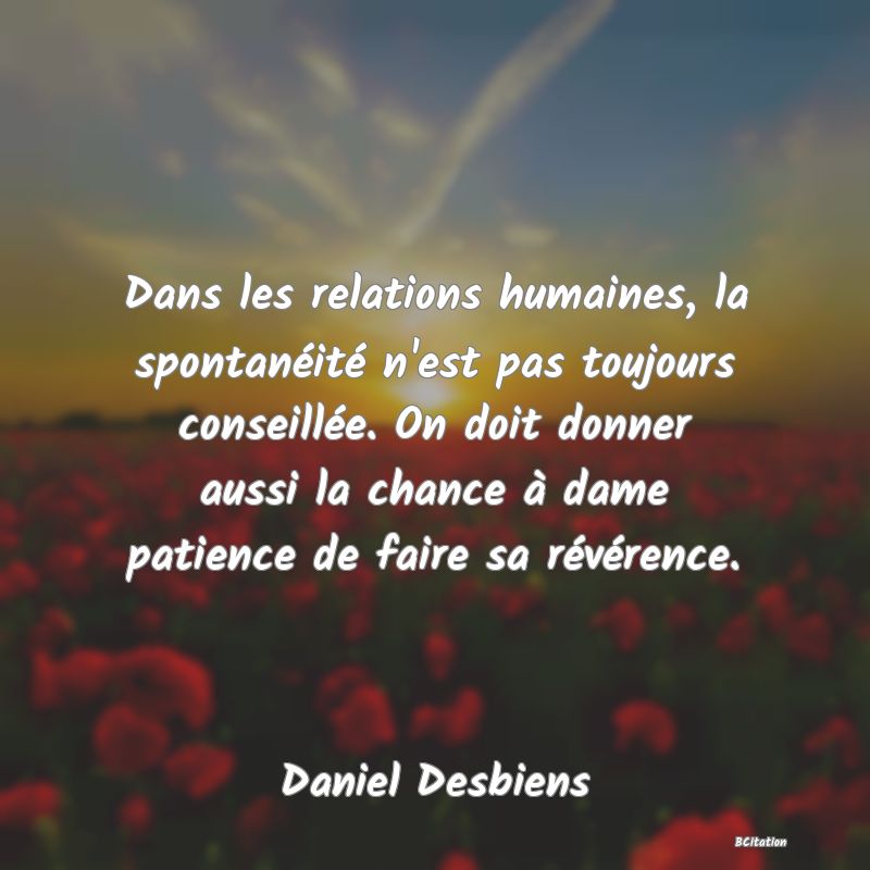 image de citation: Dans les relations humaines, la spontanéité n'est pas toujours conseillée. On doit donner aussi la chance à dame patience de faire sa révérence.