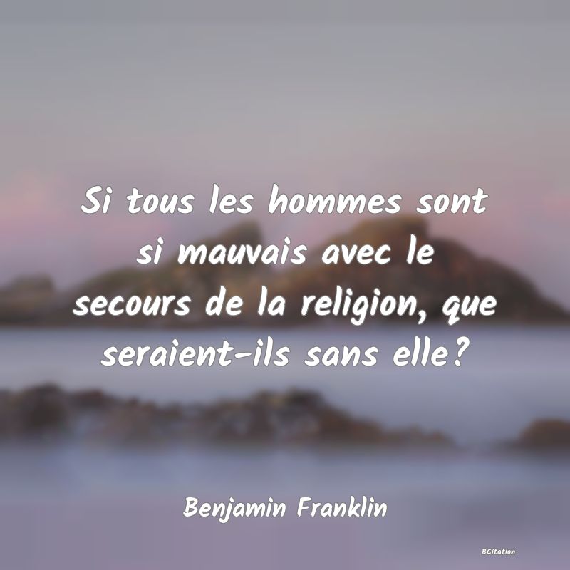 Belle Citation - Si tous les hommes sont si mauvais avec le secours de la religion, que seraient-ils sans elle? - Benjamin Franklin