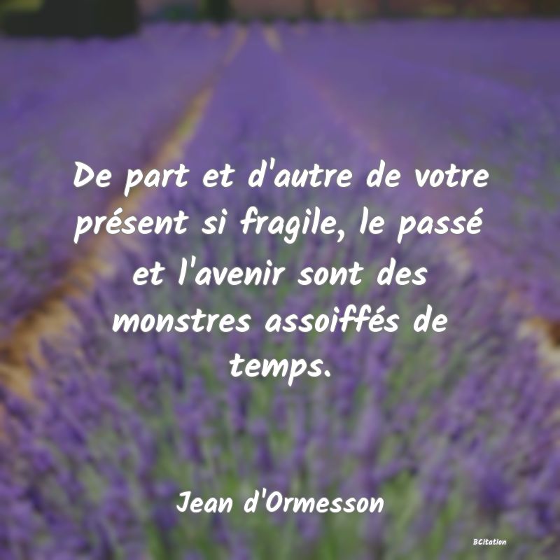 Belle Citation - De part et d'autre de votre présent si fragile, le passé et l'avenir sont des monstres assoiffés de temps. - Jean d'Ormesson