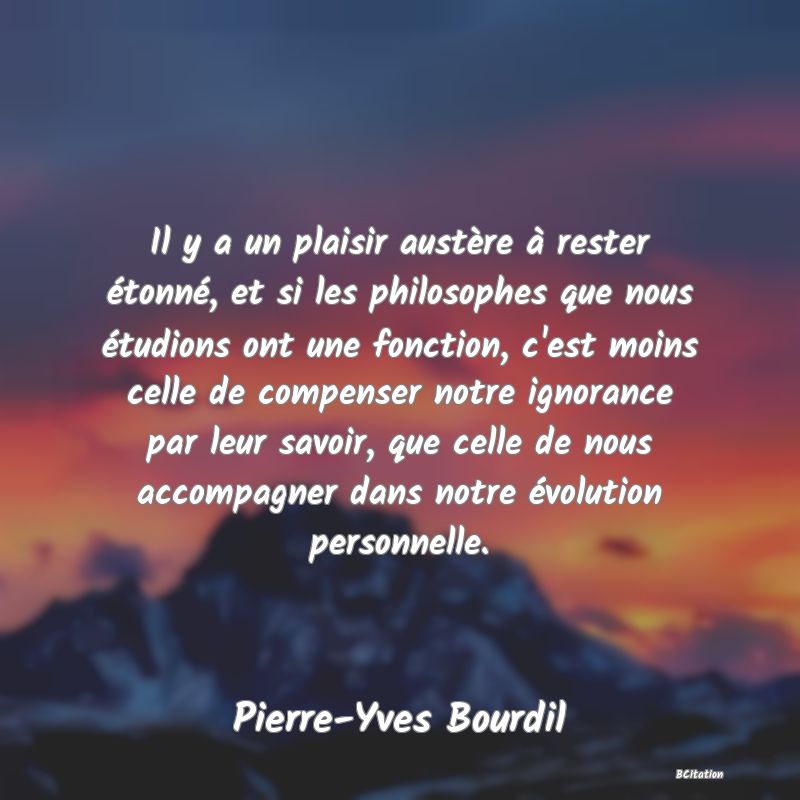 image de citation: Il y a un plaisir austère à rester étonné, et si les philosophes que nous étudions ont une fonction, c'est moins celle de compenser notre ignorance par leur savoir, que celle de nous accompagner dans notre évolution personnelle.