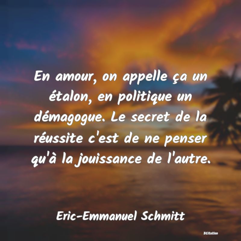 image de citation: En amour, on appelle ça un étalon, en politique un démagogue. Le secret de la réussite c'est de ne penser qu'à la jouissance de l'autre.