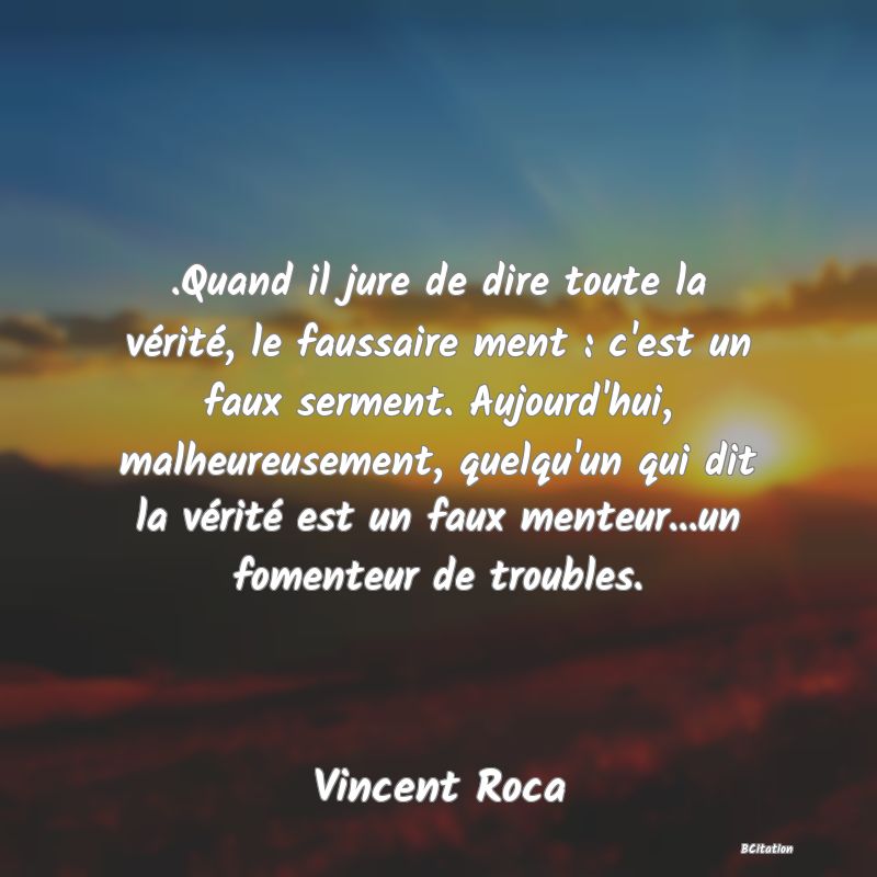 image de citation: .Quand il jure de dire toute la vérité, le faussaire ment : c'est un faux serment. Aujourd'hui, malheureusement, quelqu'un qui dit la vérité est un faux menteur...un fomenteur de troubles.