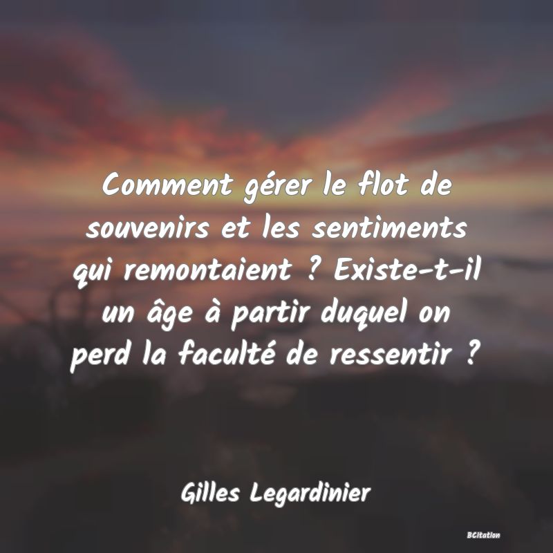 image de citation: Comment gérer le flot de souvenirs et les sentiments qui remontaient ? Existe-t-il un âge à partir duquel on perd la faculté de ressentir ?