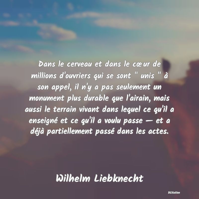 image de citation: Dans le cerveau et dans le cœur de millions d'ouvriers qui se sont   unis   à son appel, il n'y a pas seulement un monument plus durable que l'airain, mais aussi le terrain vivant dans lequel ce qu'il a enseigné et ce qu'il a voulu passe — et a déjà partiellement passé dans les actes.