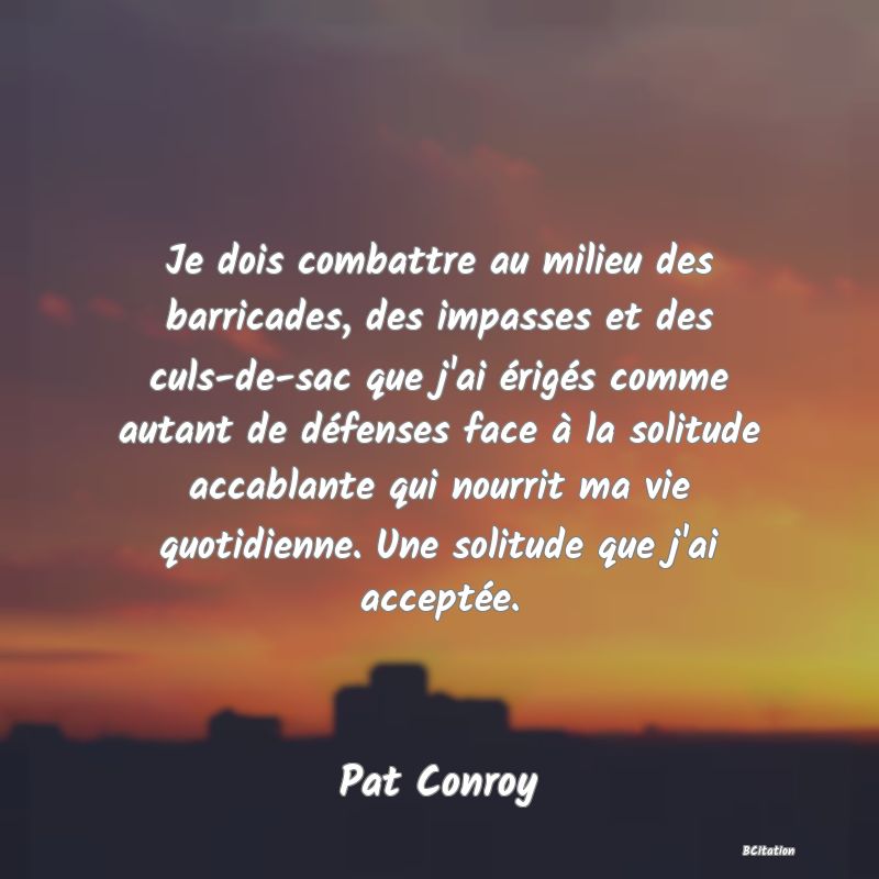 image de citation: Je dois combattre au milieu des barricades, des impasses et des culs-de-sac que j'ai érigés comme autant de défenses face à la solitude accablante qui nourrit ma vie quotidienne. Une solitude que j'ai acceptée.