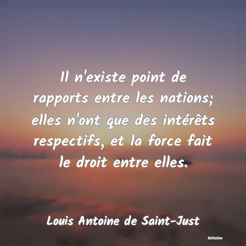 image de citation: Il n'existe point de rapports entre les nations; elles n'ont que des intérêts respectifs, et la force fait le droit entre elles.