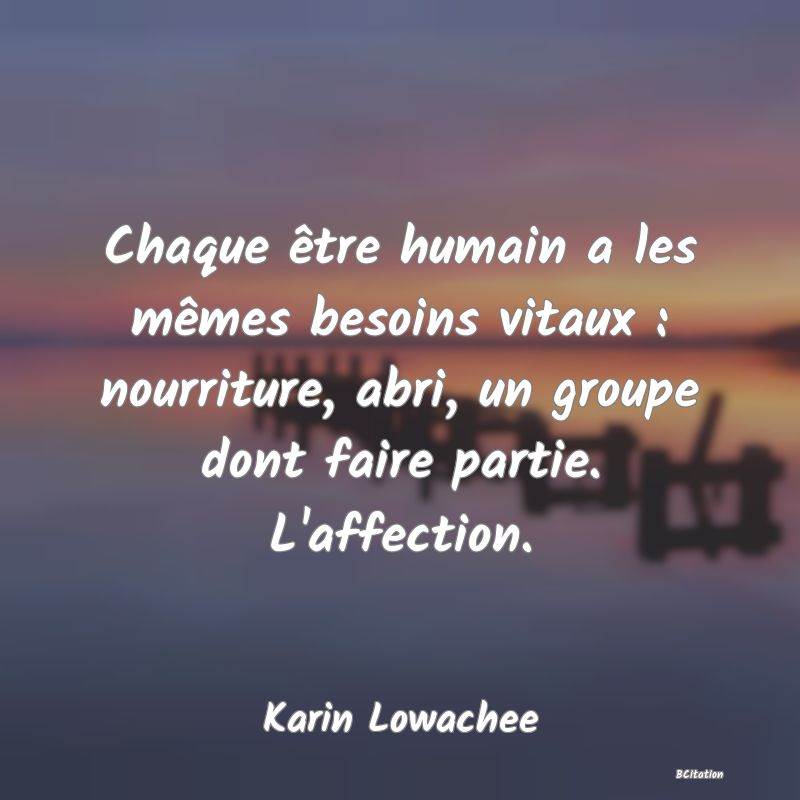 image de citation: Chaque être humain a les mêmes besoins vitaux : nourriture, abri, un groupe dont faire partie. L'affection.