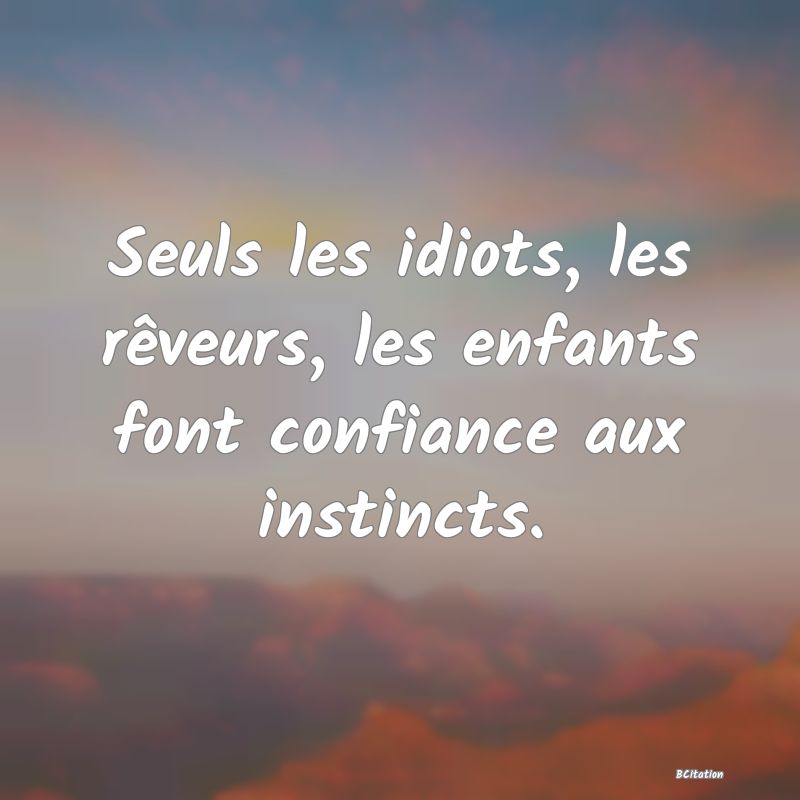 Belle Citation - Seuls les idiots, les rêveurs, les enfants font confiance aux instincts. - 