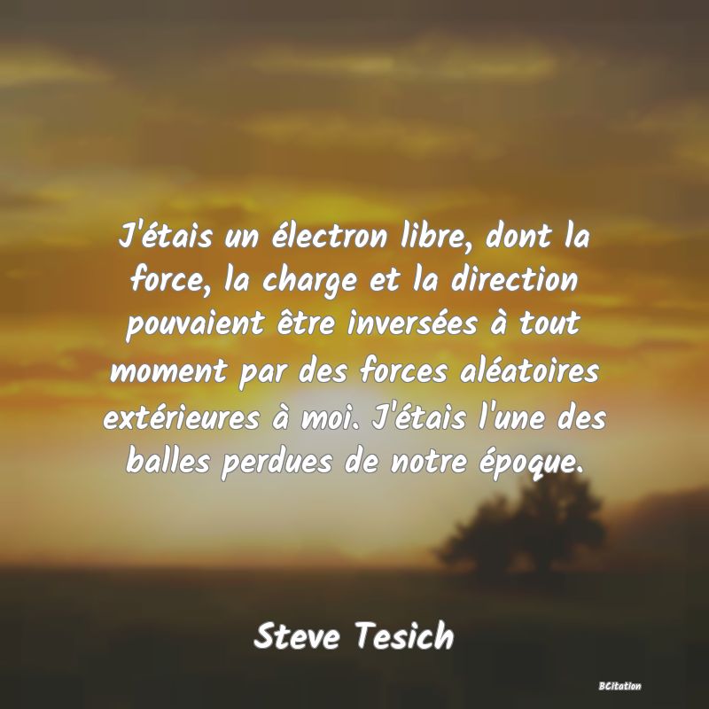 image de citation: J'étais un électron libre, dont la force, la charge et la direction pouvaient être inversées à tout moment par des forces aléatoires extérieures à moi. J'étais l'une des balles perdues de notre époque.