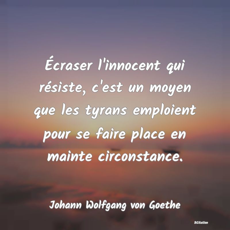 Belle Citation - Écraser l'innocent qui résiste, c'est un moyen que les tyrans emploient pour se faire place en mainte circonstance. - Johann Wolfgang von Goethe