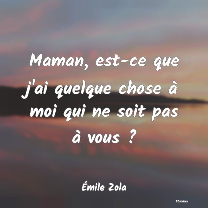 Belle Citation - Maman, est-ce que j'ai quelque chose à moi qui ne soit pas à vous ? - Émile Zola
