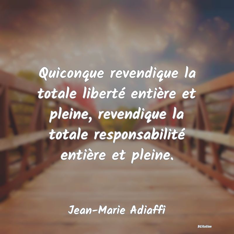 image de citation: Quiconque revendique la totale liberté entière et pleine, revendique la totale responsabilité entière et pleine.