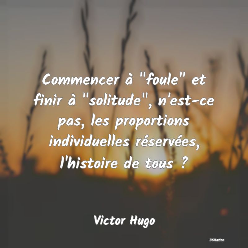 image de citation: Commencer à  foule  et finir à  solitude , n'est-ce pas, les proportions individuelles réservées, l'histoire de tous ?