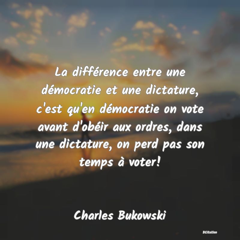 image de citation: La différence entre une démocratie et une dictature, c'est qu'en démocratie on vote avant d'obéir aux ordres, dans une dictature, on perd pas son temps à voter!