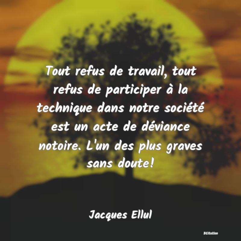 image de citation: Tout refus de travail, tout refus de participer à la technique dans notre société est un acte de déviance notoire. L'un des plus graves sans doute!