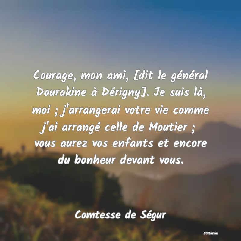 image de citation: Courage, mon ami, [dit le général Dourakine à Dérigny]. Je suis là, moi ; j'arrangerai votre vie comme j'ai arrangé celle de Moutier ; vous aurez vos enfants et encore du bonheur devant vous.