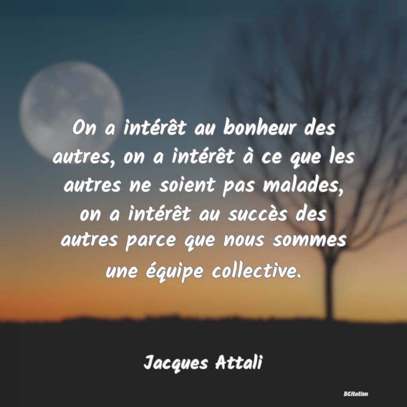 image de citation: On a intérêt au bonheur des autres, on a intérêt à ce que les autres ne soient pas malades, on a intérêt au succès des autres parce que nous sommes une équipe collective.