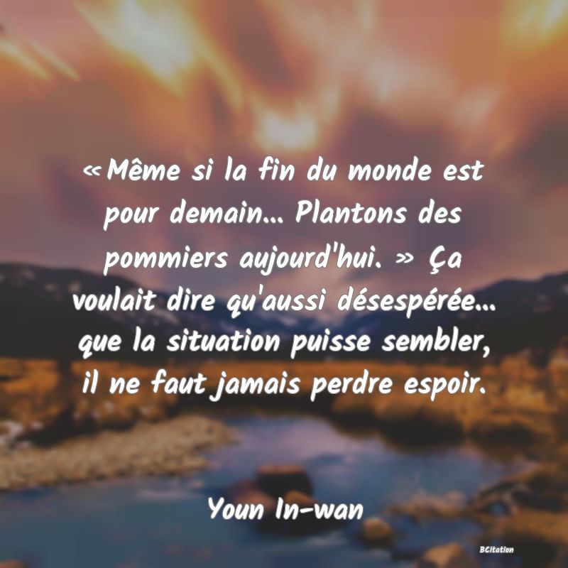 image de citation: « Même si la fin du monde est pour demain... Plantons des pommiers aujourd'hui. » Ça voulait dire qu'aussi désespérée... que la situation puisse sembler, il ne faut jamais perdre espoir.