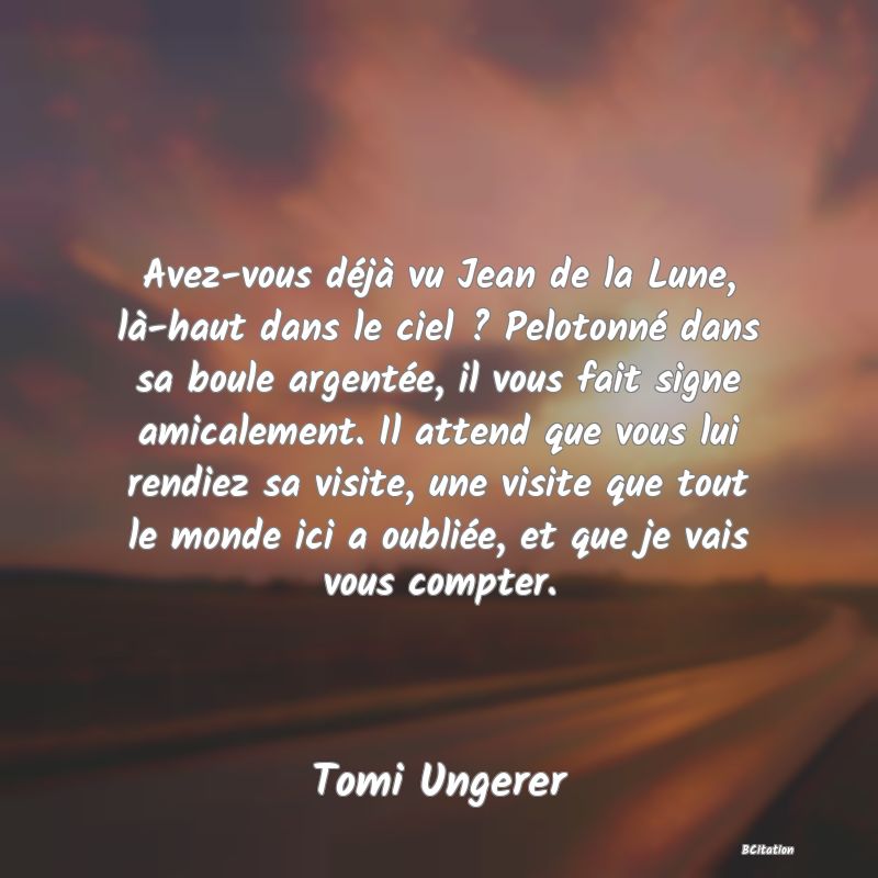 image de citation: Avez-vous déjà vu Jean de la Lune, là-haut dans le ciel ? Pelotonné dans sa boule argentée, il vous fait signe amicalement. Il attend que vous lui rendiez sa visite, une visite que tout le monde ici a oubliée, et que je vais vous compter.