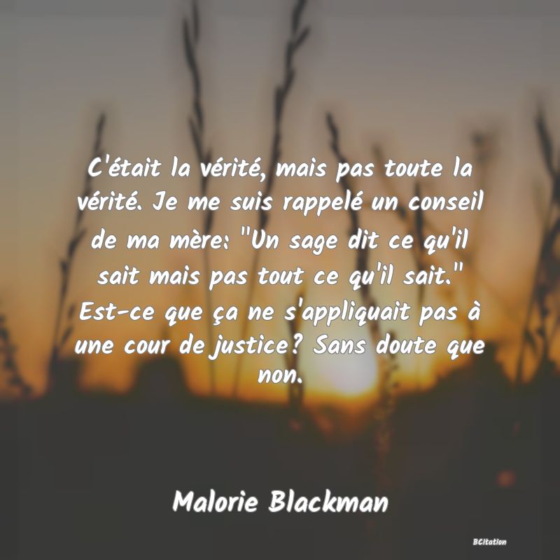 image de citation: C'était la vérité, mais pas toute la vérité. Je me suis rappelé un conseil de ma mère:  Un sage dit ce qu'il sait mais pas tout ce qu'il sait.  Est-ce que ça ne s'appliquait pas à une cour de justice? Sans doute que non.