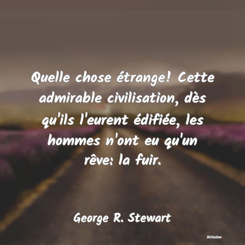 image de citation: Quelle chose étrange! Cette admirable civilisation, dès qu'ils l'eurent édifiée, les hommes n'ont eu qu'un rêve: la fuir.