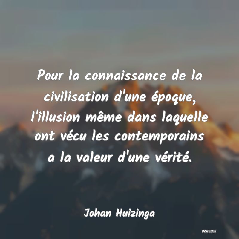 image de citation: Pour la connaissance de la civilisation d'une époque, l'illusion même dans laquelle ont vécu les contemporains a la valeur d'une vérité.