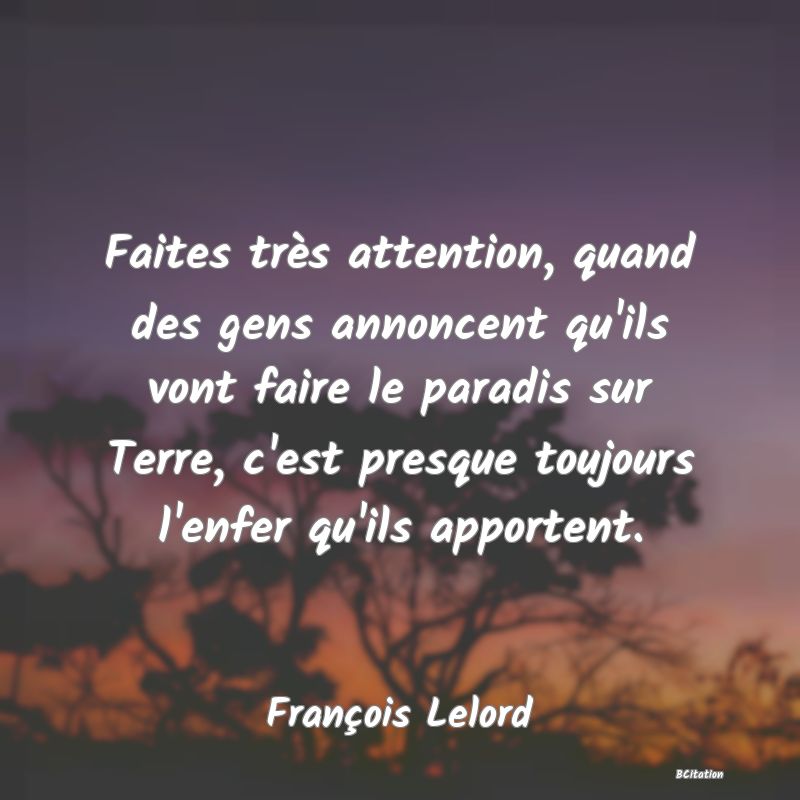 image de citation: Faites très attention, quand des gens annoncent qu'ils vont faire le paradis sur Terre, c'est presque toujours l'enfer qu'ils apportent.