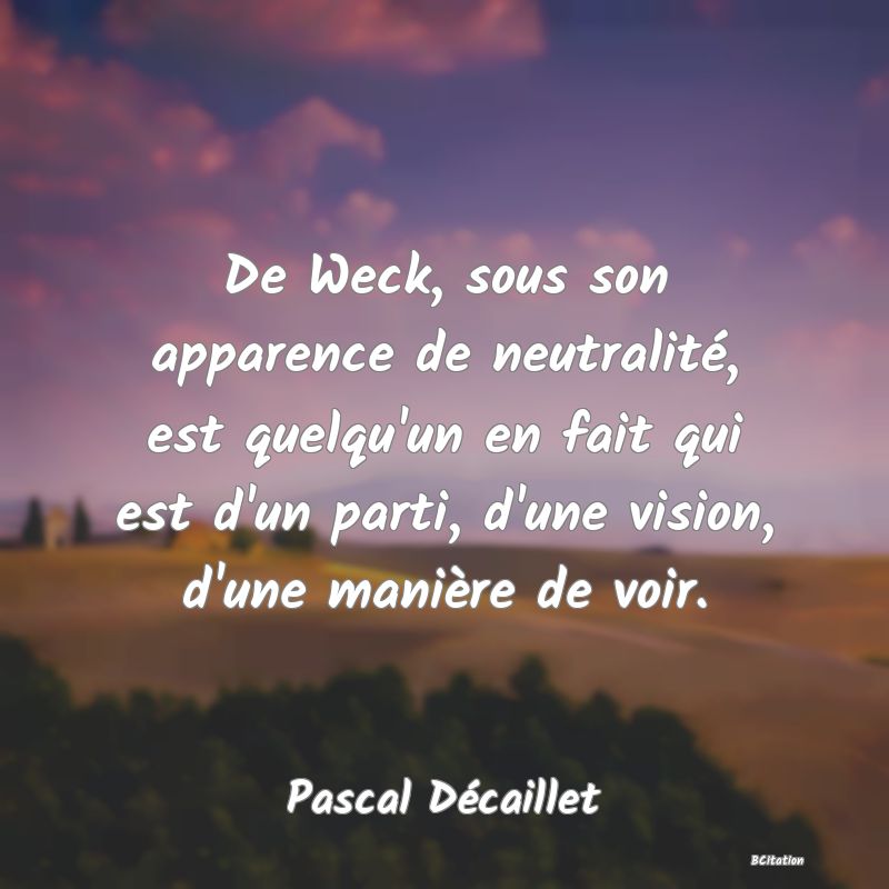 image de citation: De Weck, sous son apparence de neutralité, est quelqu'un en fait qui est d'un parti, d'une vision, d'une manière de voir.