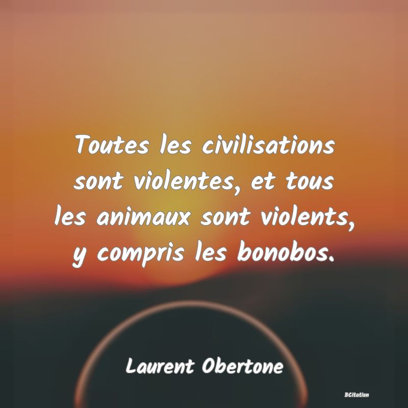 image de citation: Toutes les civilisations sont violentes, et tous les animaux sont violents, y compris les bonobos.