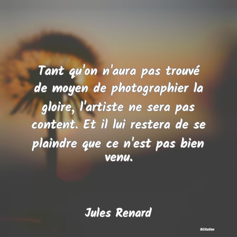 image de citation: Tant qu'on n'aura pas trouvé de moyen de photographier la gloire, l'artiste ne sera pas content. Et il lui restera de se plaindre que ce n'est pas bien venu.