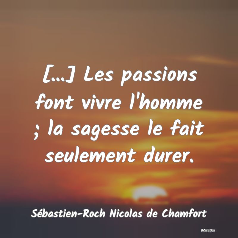 Belle Citation - [...] Les passions font vivre l'homme ; la sagesse le fait seulement durer. - Sébastien-Roch Nicolas de Chamfort
