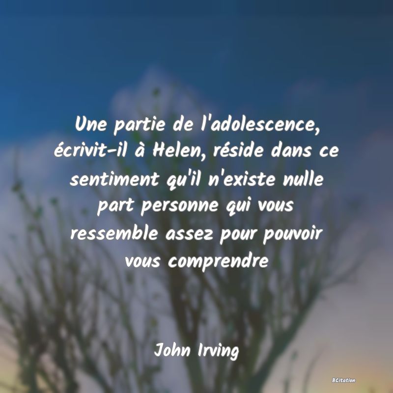 image de citation: Une partie de l'adolescence, écrivit-il à Helen, réside dans ce sentiment qu'il n'existe nulle part personne qui vous ressemble assez pour pouvoir vous comprendre