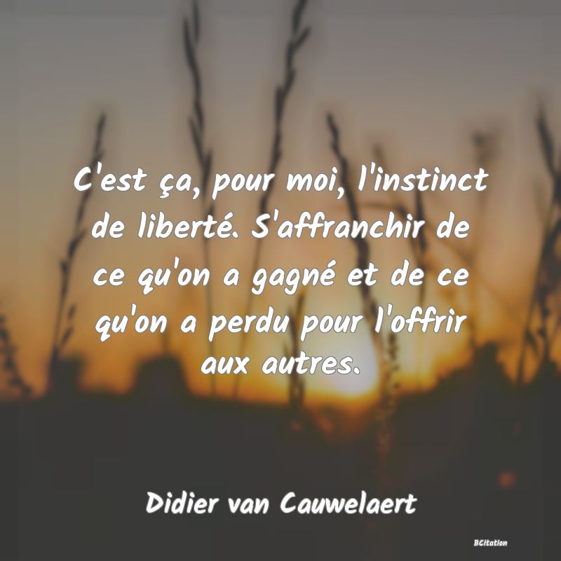 image de citation: C'est ça, pour moi, l'instinct de liberté. S'affranchir de ce qu'on a gagné et de ce qu'on a perdu pour l'offrir aux autres.