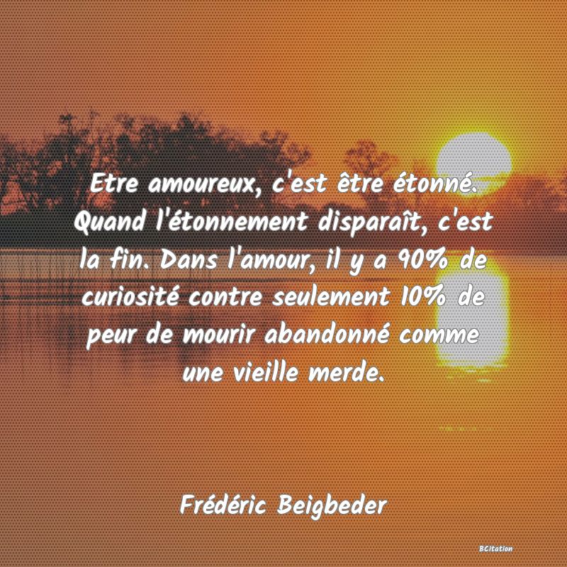 image de citation: Etre amoureux, c'est être étonné. Quand l'étonnement disparaît, c'est la fin. Dans l'amour, il y a 90% de curiosité contre seulement 10% de peur de mourir abandonné comme une vieille merde.