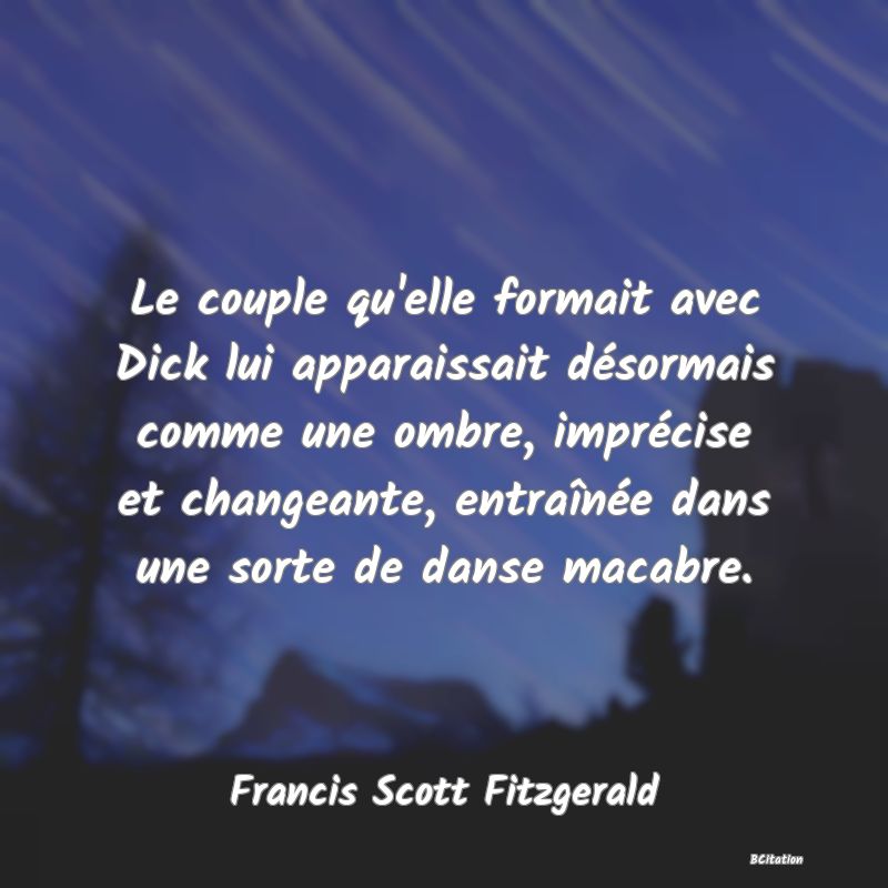 Belle Citation - Le couple qu'elle formait avec Dick lui apparaissait désormais comme une ombre, imprécise et changeante, entraînée dans une sorte de danse macabre. - Francis Scott Fitzgerald