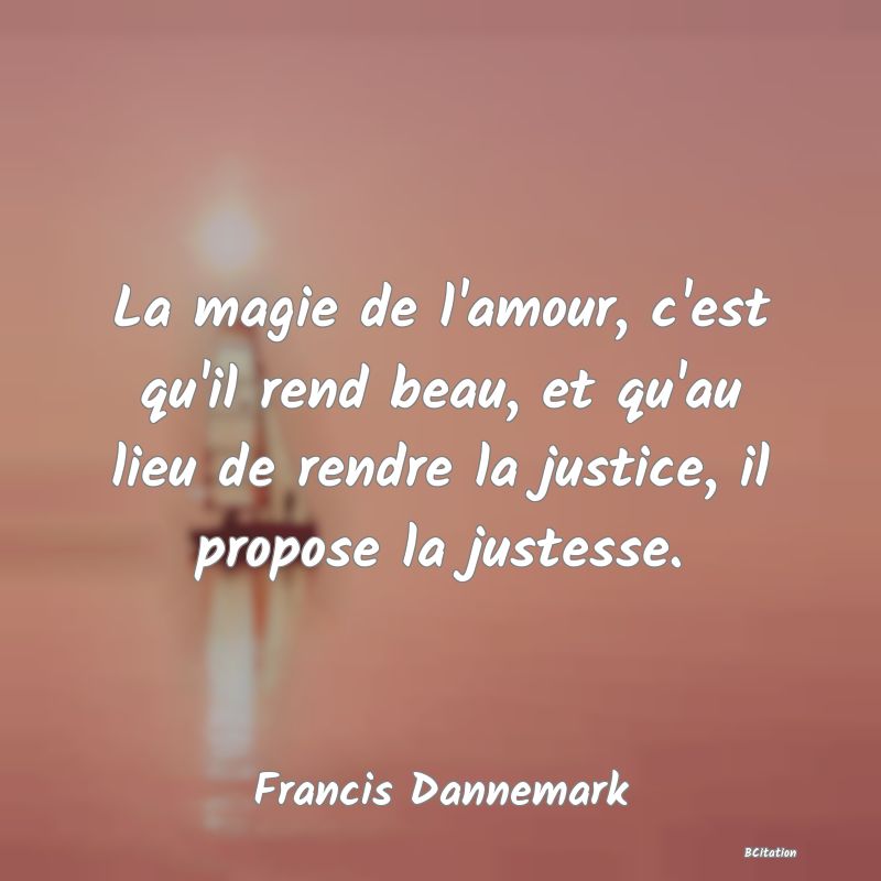 image de citation: La magie de l'amour, c'est qu'il rend beau, et qu'au lieu de rendre la justice, il propose la justesse.