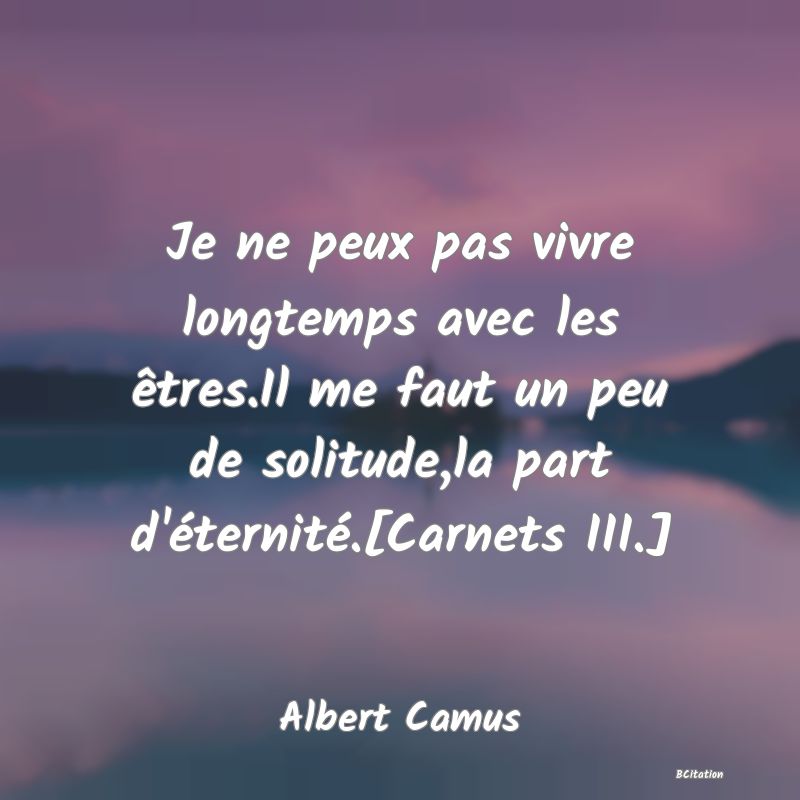 image de citation: Je ne peux pas vivre longtemps avec les êtres.Il me faut un peu de solitude,la part d'éternité.[Carnets III.]