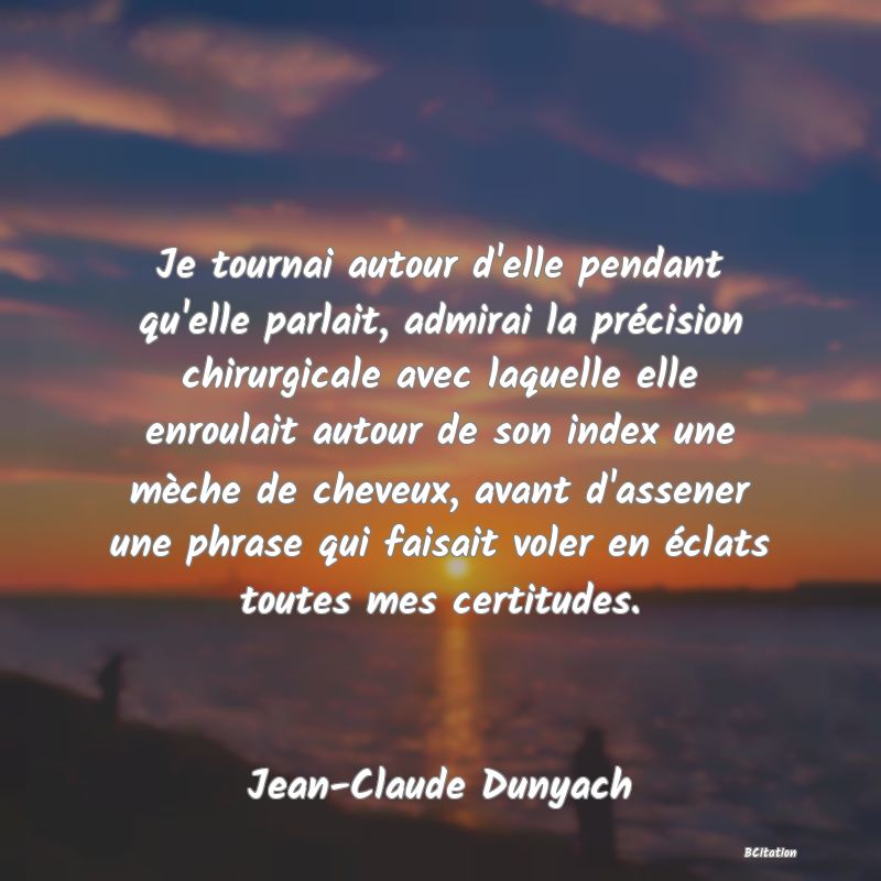 image de citation: Je tournai autour d'elle pendant qu'elle parlait, admirai la précision chirurgicale avec laquelle elle enroulait autour de son index une mèche de cheveux, avant d'assener une phrase qui faisait voler en éclats toutes mes certitudes.