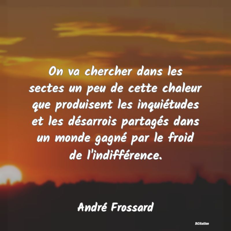 image de citation: On va chercher dans les sectes un peu de cette chaleur que produisent les inquiétudes et les désarrois partagés dans un monde gagné par le froid de l'indifférence.