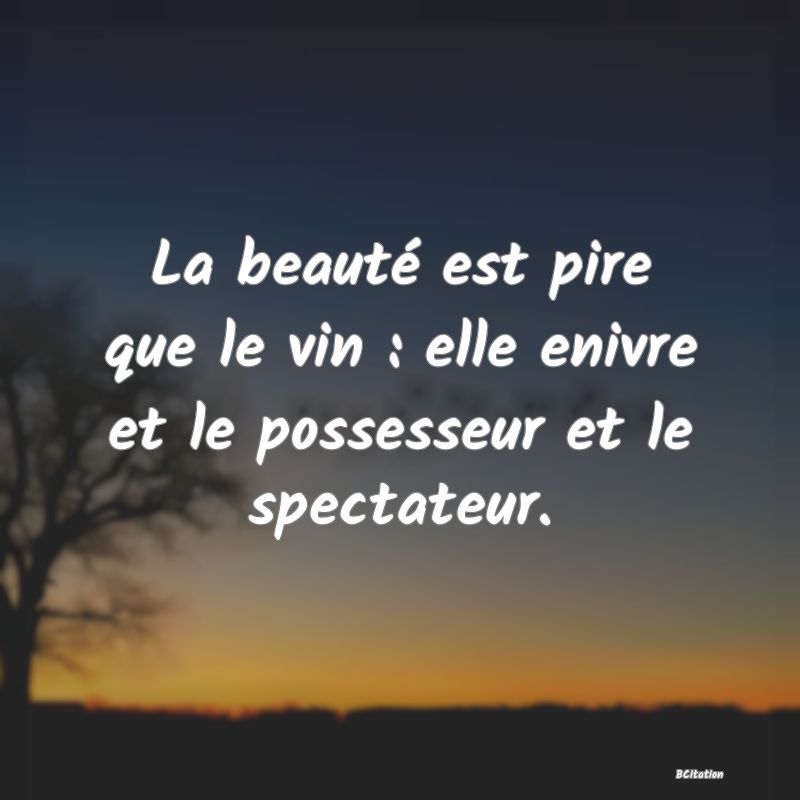 image de citation: La beauté est pire que le vin : elle enivre et le possesseur et le spectateur.